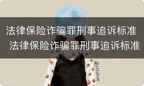 法律保险诈骗罪刑事追诉标准 法律保险诈骗罪刑事追诉标准最新