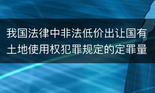 我国法律中非法低价出让国有土地使用权犯罪规定的定罪量刑的标准有哪些
