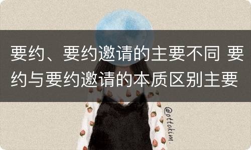 要约、要约邀请的主要不同 要约与要约邀请的本质区别主要包括