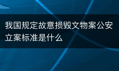 我国规定故意损毁文物案公安立案标准是什么