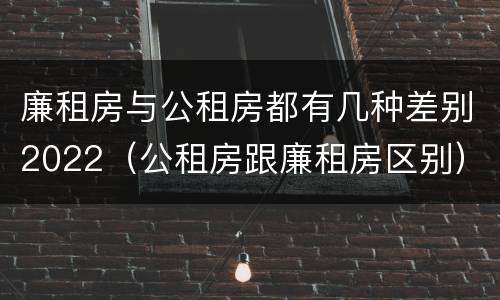 廉租房与公租房都有几种差别2022（公租房跟廉租房区别）
