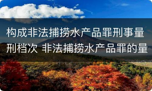 构成非法捕捞水产品罪刑事量刑档次 非法捕捞水产品罪的量刑