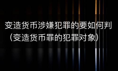 变造货币涉嫌犯罪的要如何判（变造货币罪的犯罪对象）