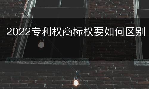2022专利权商标权要如何区别