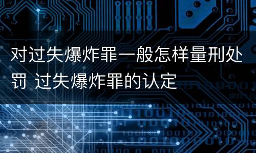 对过失爆炸罪一般怎样量刑处罚 过失爆炸罪的认定