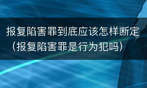 报复陷害罪到底应该怎样断定（报复陷害罪是行为犯吗）