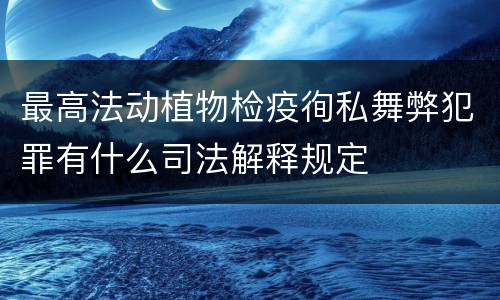 最高法动植物检疫徇私舞弊犯罪有什么司法解释规定