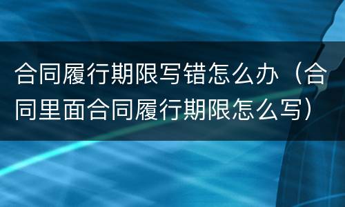 合同履行期限写错怎么办（合同里面合同履行期限怎么写）
