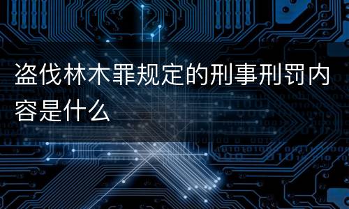 盗伐林木罪规定的刑事刑罚内容是什么