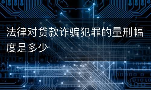 法律对贷款诈骗犯罪的量刑幅度是多少