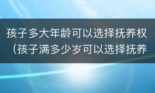 孩子多大年龄可以选择抚养权（孩子满多少岁可以选择抚养权）