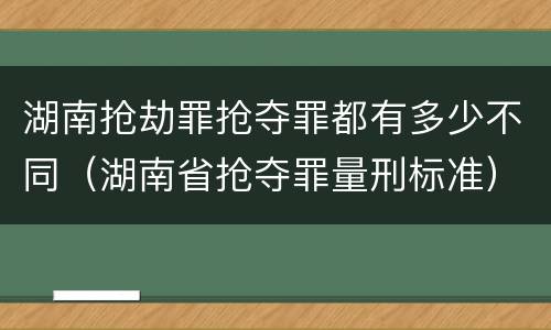 湖南抢劫罪抢夺罪都有多少不同（湖南省抢夺罪量刑标准）