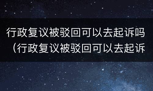行政复议被驳回可以去起诉吗（行政复议被驳回可以去起诉吗法院）