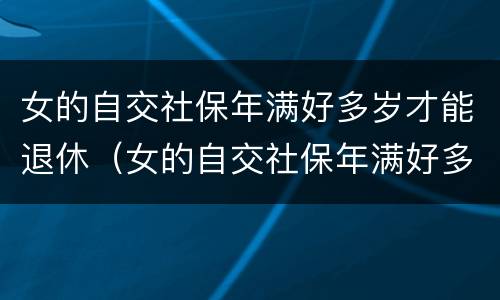 女的自交社保年满好多岁才能退休（女的自交社保年满好多岁才能退休）
