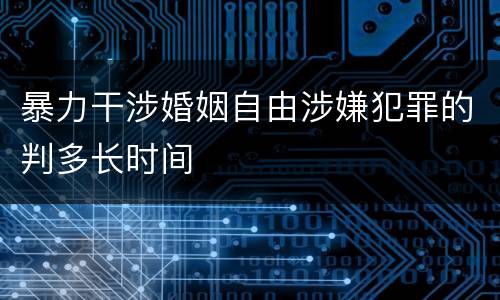 暴力干涉婚姻自由涉嫌犯罪的判多长时间