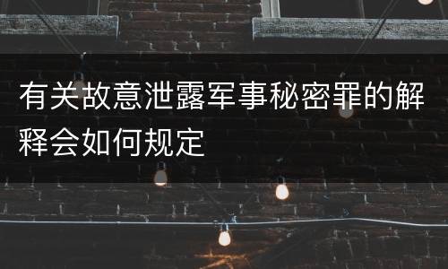有关故意泄露军事秘密罪的解释会如何规定