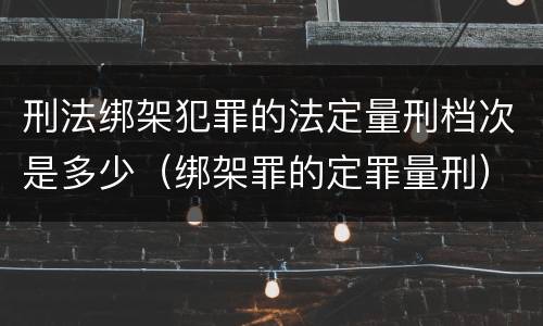 刑法绑架犯罪的法定量刑档次是多少（绑架罪的定罪量刑）