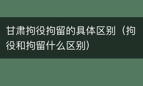 甘肃拘役拘留的具体区别（拘役和拘留什么区别）