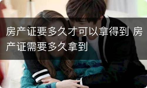房产证要多久才可以拿得到 房产证需要多久拿到