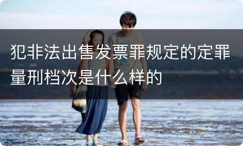 犯非法出售发票罪规定的定罪量刑档次是什么样的