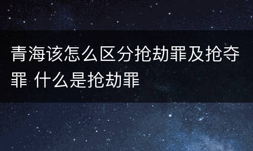 青海该怎么区分抢劫罪及抢夺罪 什么是抢劫罪