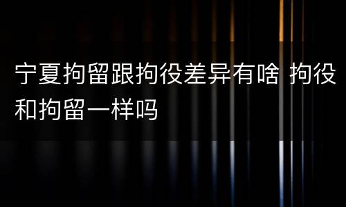 宁夏拘留跟拘役差异有啥 拘役和拘留一样吗