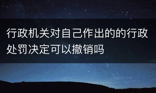 行政机关对自己作出的的行政处罚决定可以撤销吗