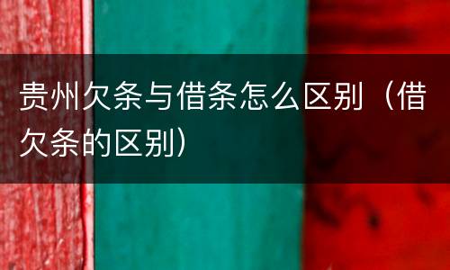 贵州欠条与借条怎么区别（借欠条的区别）