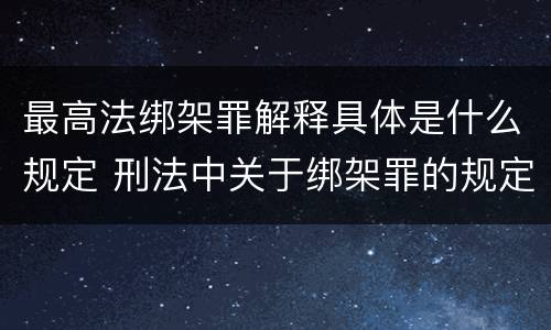 最高法绑架罪解释具体是什么规定 刑法中关于绑架罪的规定