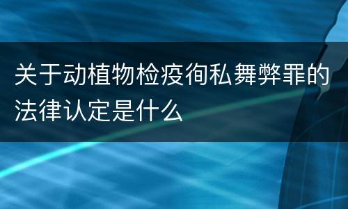 关于动植物检疫徇私舞弊罪的法律认定是什么