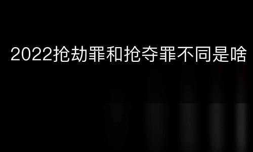 2022抢劫罪和抢夺罪不同是啥