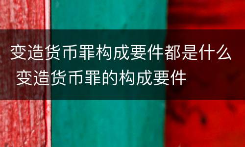 变造货币罪构成要件都是什么 变造货币罪的构成要件