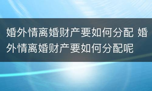婚外情离婚财产要如何分配 婚外情离婚财产要如何分配呢