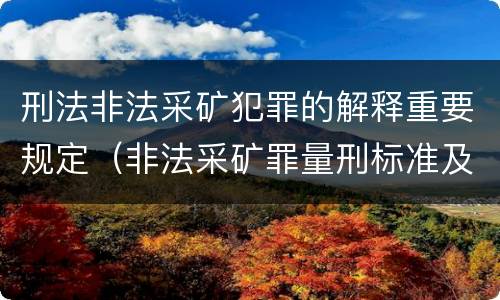 刑法非法采矿犯罪的解释重要规定（非法采矿罪量刑标准及司法解释）