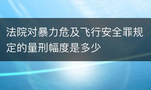 法院对暴力危及飞行安全罪规定的量刑幅度是多少