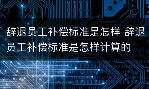 辞退员工补偿标准是怎样 辞退员工补偿标准是怎样计算的
