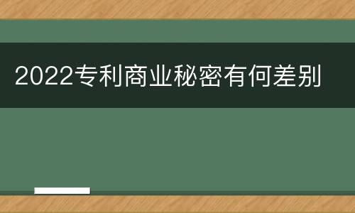 2022专利商业秘密有何差别