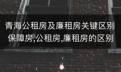 青海公租房及廉租房关键区别 保障房,公租房,廉租房的区别