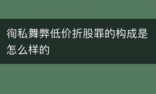徇私舞弊低价折股罪的构成是怎么样的