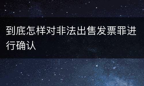 到底怎样对非法出售发票罪进行确认