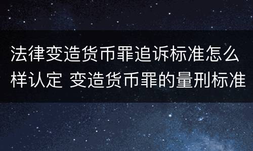 法律变造货币罪追诉标准怎么样认定 变造货币罪的量刑标准