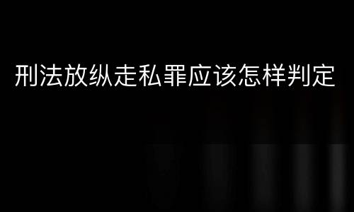 刑法放纵走私罪应该怎样判定