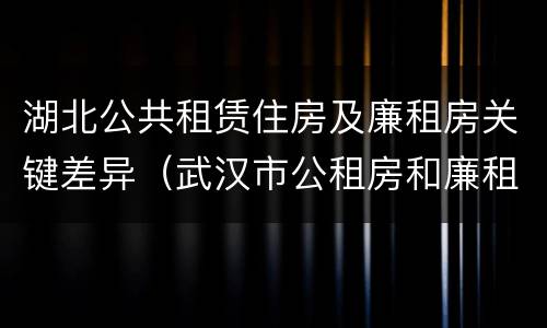 湖北公共租赁住房及廉租房关键差异（武汉市公租房和廉租房区别）