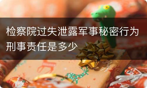 检察院过失泄露军事秘密行为刑事责任是多少