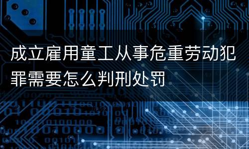 成立雇用童工从事危重劳动犯罪需要怎么判刑处罚