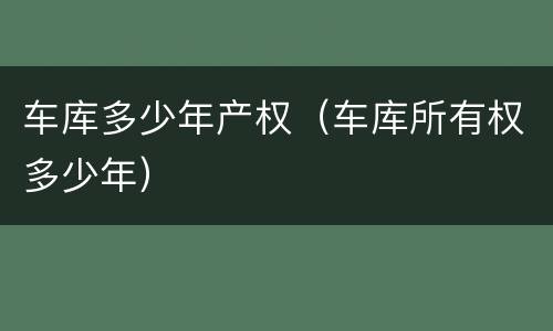 车库多少年产权（车库所有权多少年）