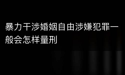 暴力干涉婚姻自由涉嫌犯罪一般会怎样量刑