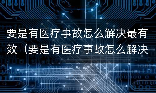 要是有医疗事故怎么解决最有效（要是有医疗事故怎么解决最有效的办法）