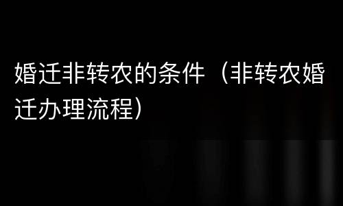 婚迁非转农的条件（非转农婚迁办理流程）