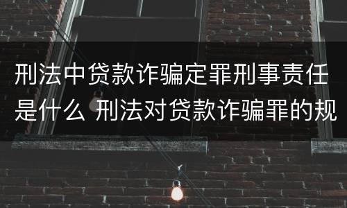 刑法中贷款诈骗定罪刑事责任是什么 刑法对贷款诈骗罪的规定